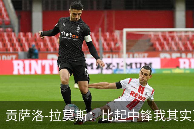贡萨洛-拉莫斯：比起中锋我其实更爱踢二前锋，我爸也这么想